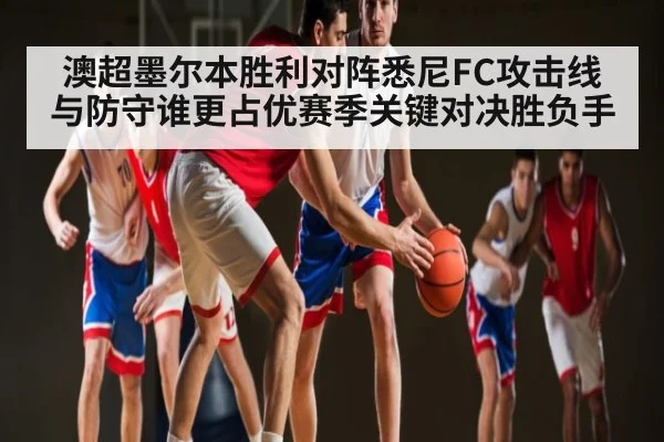 澳超墨尔本胜利对阵悉尼FC攻击线与防守谁更占优赛季关键对决胜负手
