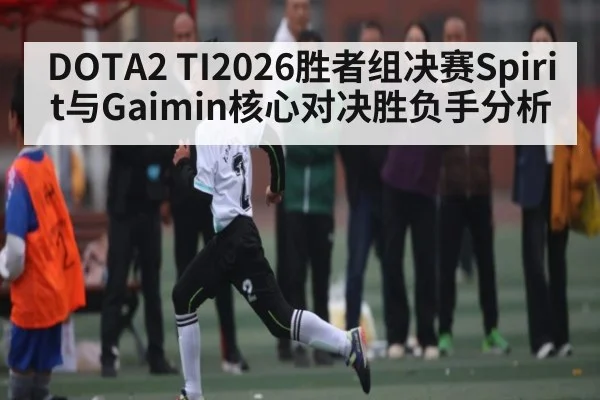 DOTA2 TI2026胜者组决赛Spirit与Gaimin核心对决胜负手分析