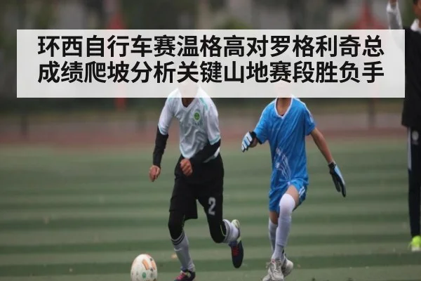 环西自行车赛温格高对罗格利奇总成绩爬坡分析关键山地赛段胜负手