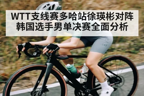 WTT支线赛多哈站徐瑛彬对阵韩国选手男单决赛全面分析