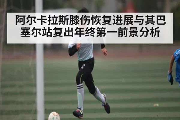 阿尔卡拉斯膝伤恢复进展与其巴塞尔站复出年终第一前景分析